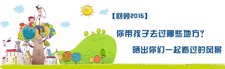 【回顾2015】你带孩子去过哪些地方?晒出你们一起看过的风景,赢取精美奖品~ 【回顾2015】你带孩子去过哪些地方?晒出你们一起看过的风景,赢取精美奖品~